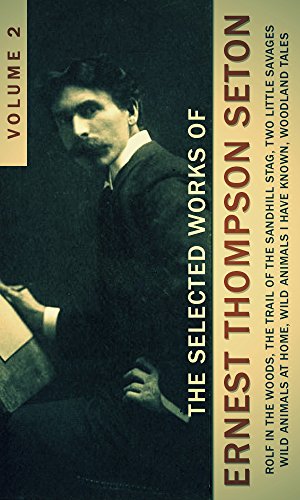 The Selected Works of Ernest Thompson Seton, Vol. 2 (illustrated): Rolf In The Woods, The Trail Of The Sandhill Stag, Two Little Savages, Wild Animals ... Wild Animals I Have Known, Woodland Tale