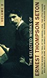 The Selected Works of Ernest Thompson Seton, Vol. 2 (illustrated): Rolf In The Woods, The Trail Of The Sandhill Stag, Two Little Savages, Wild Animals ... Wild Animals I Have Known, Woodland Tale