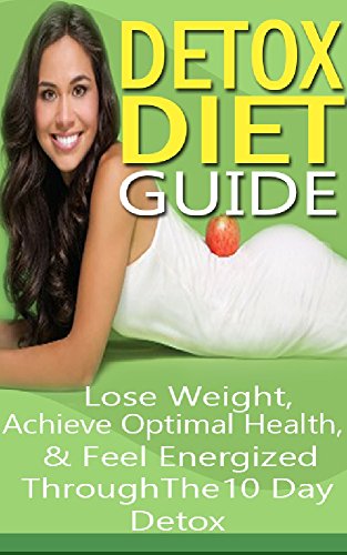 Detox Diet Guide: Lose Weight Quickly, Achieve Optimal Health & Feel Energized Through the 10 Day Detox