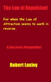 The Law Of Repulsion!: for when the Law of Attraction seems to work in reverse. A Sorcerers Perspective!