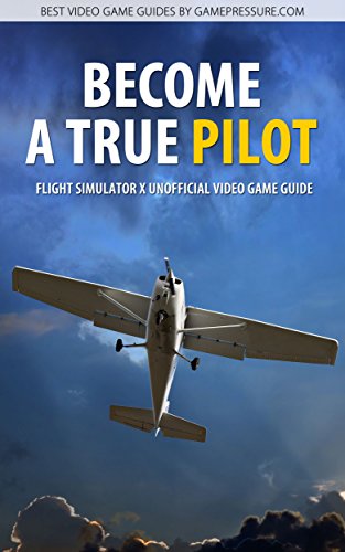 Become a True Pilot - Flight Simulator X Unofficial Video Game Guide