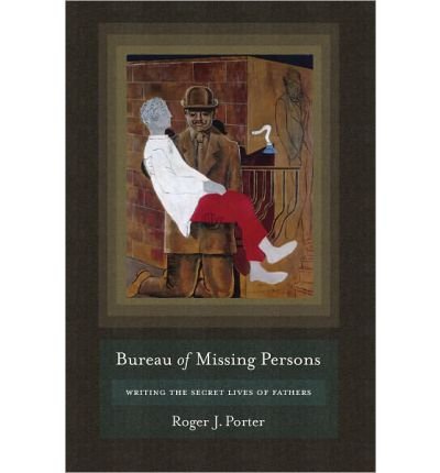[(Bureau of Missing Persons: Writing the Secret Lives of Fathers )] [Author: Roger J. Porter] [May-2011]