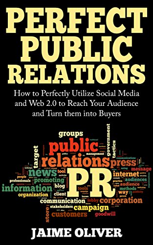 Perfect Public Relations: How to Perfectly Utilize Social Media and Web 2.0 to Reach Your Audience and Turn them into Buyers