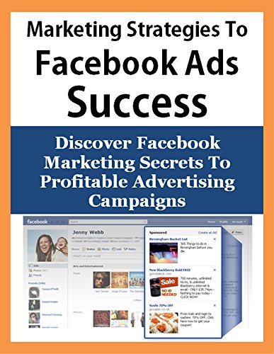 Marketing Strategies To Facebook Advertising Success: Discover Facebook Marketing Secrets To Profitable Advertising Campaigns (Internet Marketing, PPC ... Campaigns, Facebook For Business)