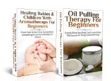 Essential Oils Box Set #1: Healing Babies and Children with Aromatherapy for Beginners + Oil Pulling Therapy For Beginners (Aromatherapy, Essential Oils, ... Skin Care, Skin Healing, Detoxify, Coughs,)