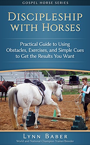 Discipleship with Horses: Practical Guide to Using Obstacles, Exercises, and Simple Cues to Get the Results You Want (Gospel Horse Series Book 3)
