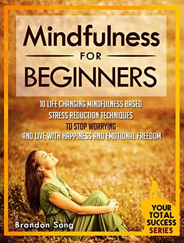 Mindfulness For Beginners: 10 Life Changing Mindfulness Based Stress Reduction Techniques To Stop Worrying and Live With Happiness And Emotional Freedom (Your Total Success Series Book 25)