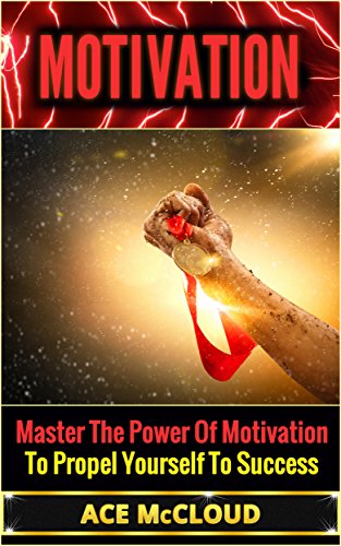 Motivation: Master The Power Of Motivation To Propel Yourself To Success (Motivational Books, Motivation Success, motivation boosters)