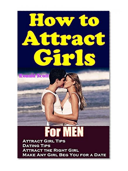 How to Attract Girls: Attract Girl Tips &Dating Tips for Men  Attract the Right Girl and Make Any Girl Beg You for a Date