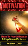 Motivation: Master The Power Of Motivation To Propel Yourself To Success (Motivational Books, Motivation Success, motivation boosters)