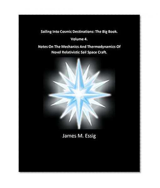Sailing Into Cosmic Destinations: The Big Book. Notes On The Mechanics And Thermodynamics Of Novel Relativistic Sail Space Craft.  Volume 4.