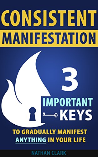 Consistent Manifestation: 3 Important Keys To Gradually Manifest Anything In Your Life (Volume I)