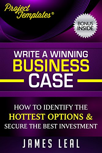Project Management - Write a Winning Business Case: How To Identify The Hottest Options & Secure The Best Investment - Bonus Download Included (ProjectTemplatesÂ® Book 2)