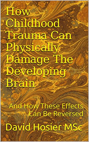 How Childhood Trauma Can Physically Damage The Developing Brain: And How These Effects Can Be Reversed