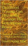 How Childhood Trauma Can Physically Damage The Developing Brain: And How These Effects Can Be Reversed