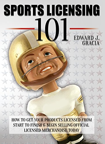 Sports Licensing 101: How to Get Your Product Licensed From Start to Finish & Begin Selling Officially Licensed Merchandise Today! (Sports Merchandise, ... Royalty Rates, Intellectual Property)