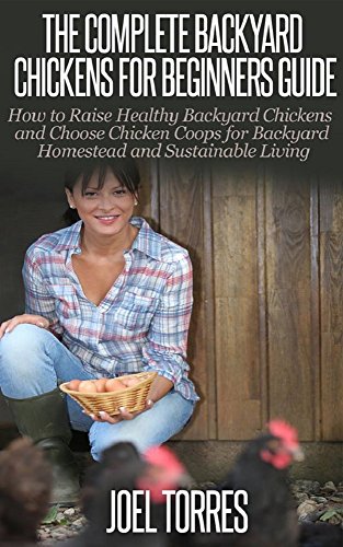 Backyard Chickens: Guide for Beginners - How to Raise Healthy Backyard Chickens & Choose Chicken Coops for Backyard Homestead & Sustainable Living (raising ... living, urban farming, self sustainability)