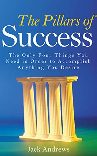 The Pillars of Success: The Only Four Things You Need in Order to Accomplish Anything You Desire