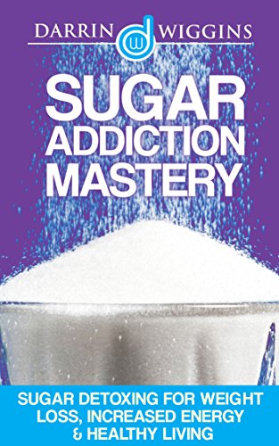 Sugar Addiction Mastery: Sugar Detoxing For Weight Loss, Increased Energy & Healthy Living (Health Wealth & Happiness Book 27)