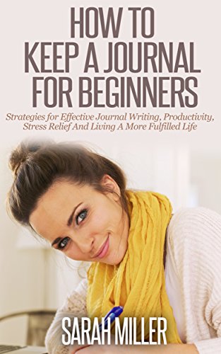 How To Keep A Journal For Beginners: Strategies For Effective Journal Writing, Productivity, Stress Relief And Living A More Fulfilled Life (Journal Writing, ... Journaling, Self Development, How To Write)