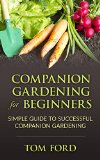 Companion Gardening for Beginners: Simple Guide to Successful Companion Gardening (Herbs, Vegetables & Flowers)