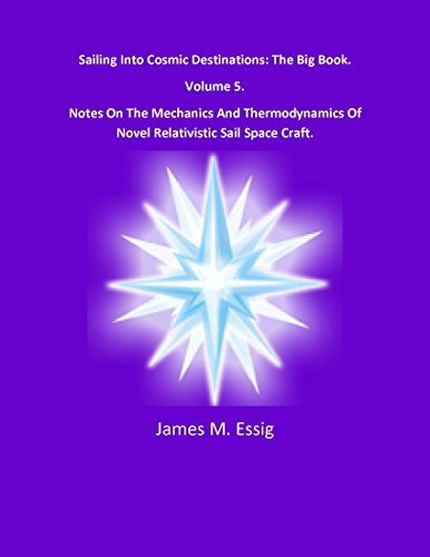 Sailing Into Cosmic Destinations. The Big Book.  Notes On The Mechanics And Thermodynamics Of Novel Relativistic Sail Space Craft. Volume 5.