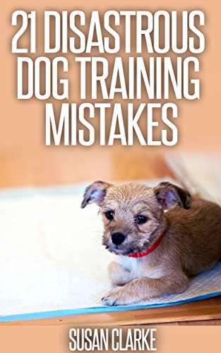 21 Disastrous Dog Training Mistakes: A Guide On What To Avoid When Training Man's Best Friend