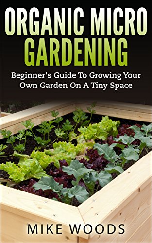Organic Micro Gardening : Beginner's Guide To Growing Your Own Garden On A Tiny Space