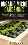 Organic Micro Gardening : Beginner's Guide To Growing Your Own Garden On A Tiny Space