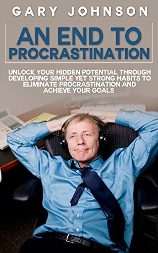 An End To Procrastination: Unlock Your Hidden Potential Through Developing Simple Yet Strong Habits To Eliminate Procrastination And Achieve Your Goals ... do it anyway, procrastinating, laziness)