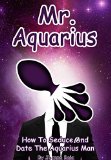 Mr. Aquarius: How To Seduce And Date The Aquarius Man (MEN OF THE ZODIAC Book 11)