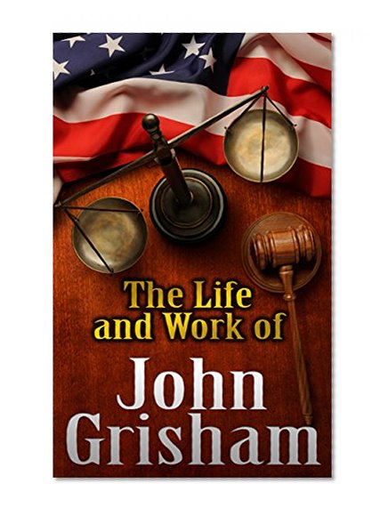 The Life And Work of  John Grisham: How Grisham Turns Unique Life Experiences into an Impressive Body of Work!