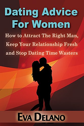 Dating Advice For Women: How to Attract The Right Man, Keep Your Relationship Fresh and Stop Dating Time Wasters