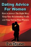 Dating Advice For Women: How to Attract The Right Man, Keep Your Relationship Fresh and Stop Dating Time Wasters