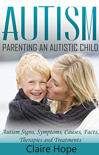 Autism: Parenting an Autistic Child: Autism Signs, Symptoms, Causes, Facts, Therapies and Treatments (Autism Spectrum Disorders Book 1)