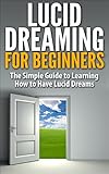 Lucid Dreaming for Beginners: The Simple Guide to Learning How to Have Lucid Dreams (Lucid Dreaming, Lucid Dreams, How to have Lucid Dreams, What is lucid ... Lucidity, Lucid dream, How to Lucid Dream)