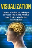 Visualization Techniques: The Best Creative Visualization Techniques To Unlock Your Hidden Potential Using Meditation And Your Imagination (creative visualization, ... skills, visualization power, visualizing)