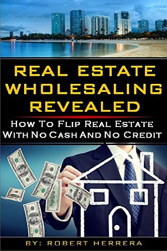 Real Estate Wholesaling Revealed: How To Flip Real Estate With No Cash And No Credit (Real Estate Investment, Flipping Houses, Real Estate Wholesaling, ... Investing, Flip Real Estate, Flip a House)