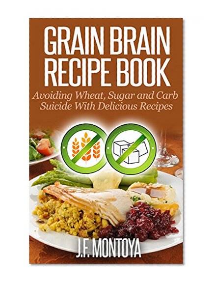 Grain Brain Paleo Recipe Book: Avoiding Wheat, Sugar and Carb Suicide With Delicious Paleo Recipes (Wheat Free And Low Carb Recipes)