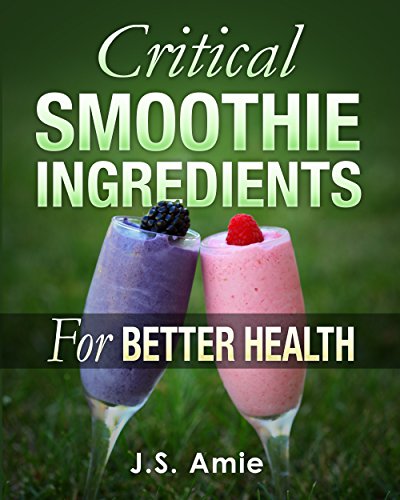 CRITICAL SMOOTHIE INGREDIENTS FOR BETTER HEALTH: Delicious green smoothie recipes to lose weight, cleanse your body, and re-energize your life!