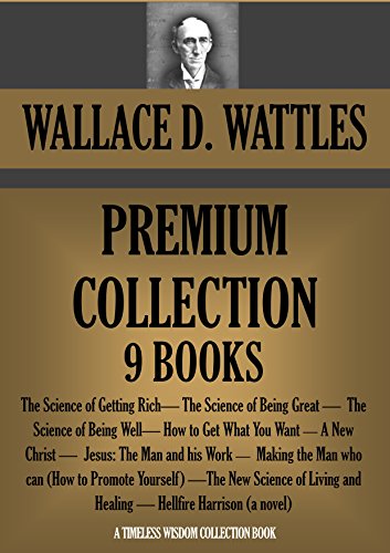 WALLACE D. WATTLES PREMIUM COLLECTION 9 BOOKS: The Science of Getting Rich; The Science of Being Great;  The Science of Being Well; A New Christ and many more. (Timeless Wisdom Collection Book 77)