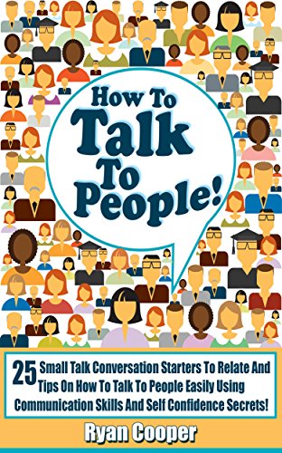 How To Talk To People: 25 Small Talk Conversation Starters To Relate And Tips On How To Talk To People Easily Using Communication Skills And Self Confidence ... Social Anxiety, Communication Skills)