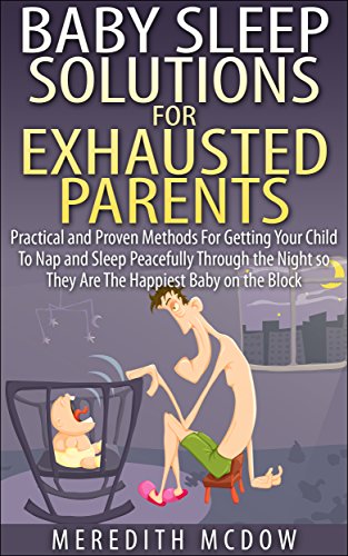 Baby Sleep Solutions for Exhausted Parents: Practical and Proven Methods For Getting Your Child To Nap and Sleep Peacefully Through the Night so They Are The Happiest Baby on the Block