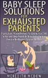 Baby Sleep Solutions for Exhausted Parents: Practical and Proven Methods For Getting Your Child To Nap and Sleep Peacefully Through the Night so They Are The Happiest Baby on the Block