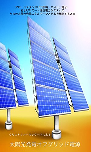 Solar PV Off-Grid Power: How to Build Solar PV Energy Systems for Stand Alone LED Lighting + Cameras + Electronics + and Remote Communication Power Systems (Japanese Edition)