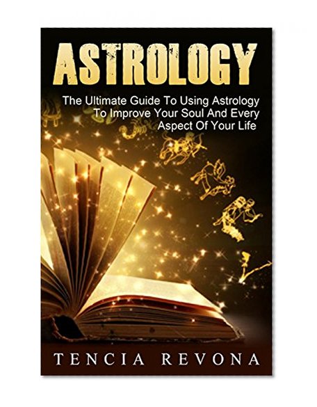 Astrology: The Ultimate Guide To Using Astrology To Improve Your Soul And Every Aspect Of Your Life (chakras for beginners, numerology, tarot cards, palm reading, energy healing)