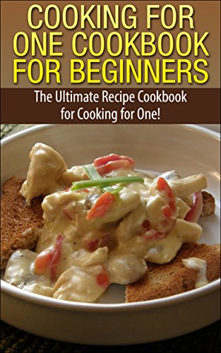 Cooking for One Cookbook for Beginners: The Ultimate Recipe Cookbook for Cooking for One! (Recipes, Dinner, Breakfast, Lunch, Easy Recipes, Healthy, Quick Cooking, Cooking, healthy snacks, deserts)