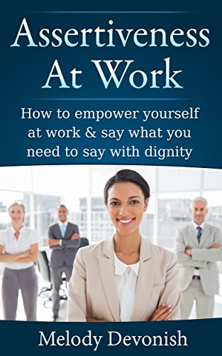 Assertiveness At Work: How to empower yourself at work & say what you need to say with dignity (Empowering Change Book 2)
