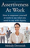 Assertiveness At Work: How to empower yourself at work & say what you need to say with dignity (Empowering Change Book 2)