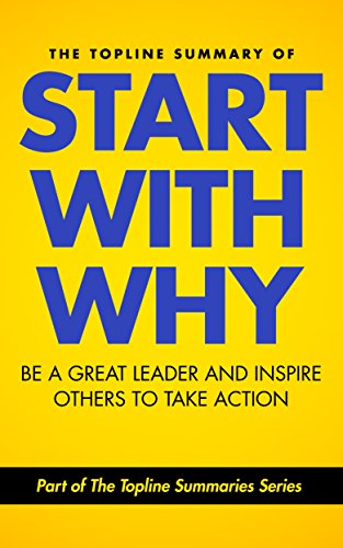 The Topline Summary of: Simon Sinek's Start with Why - Be a Great Leader and Inspire Other People to Take Action (Topline Summaries)